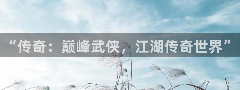 三牛娱乐官网登录入口下载手机版：“传奇：巅峰武侠，江湖传奇世