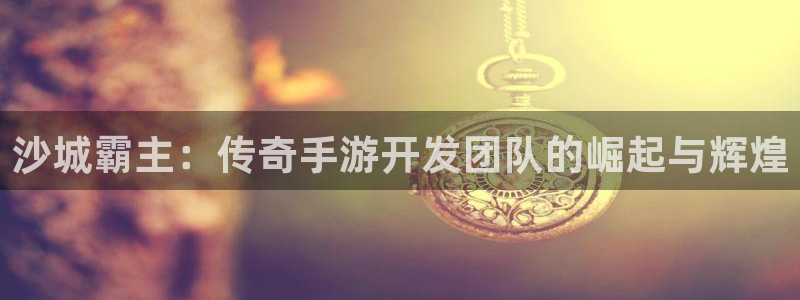 三牛娱乐挂机软件下载：沙城霸主：传奇手游开发团队的崛起与辉煌