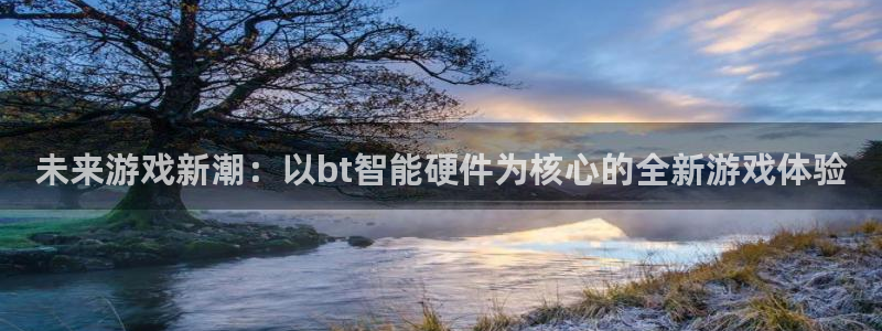 三牛娱乐官网：未来游戏新潮：以bt智能硬件为核心的全新游戏体
